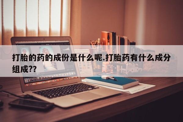 售米非司酮片包邮打胎的药的成份是什么呢.打胎药有什么成分组成?？