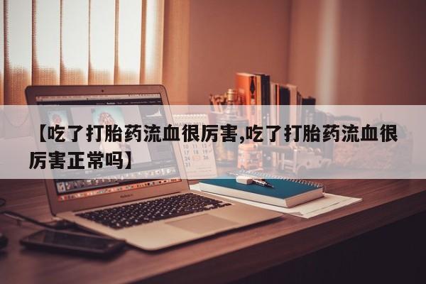 售米非司酮片包邮【吃了打胎药流血很厉害,吃了打胎药流血很厉害正常吗】