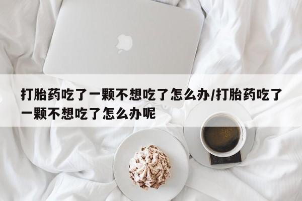 售米非司酮片包邮打胎药吃了一颗不想吃了怎么办/打胎药吃了一颗不想吃了怎么办呢