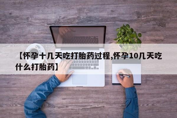 售米非司酮片包邮【怀孕十几天吃打胎药过程,怀孕10几天吃什么打胎药】