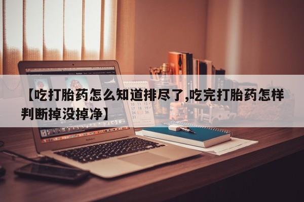 售米非司酮片包邮【吃打胎药怎么知道排尽了,吃完打胎药怎样判断掉没掉净】