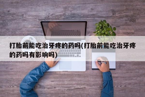 售米非司酮片包邮打胎前能吃治牙疼的药吗(打胎前能吃治牙疼的药吗有影响吗)