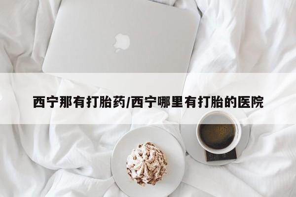售米非司酮片包邮西宁那有打胎药/西宁哪里有打胎的医院