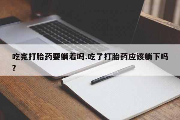 售米非司酮片包邮吃完打胎药要躺着吗.吃了打胎药应该躺下吗？