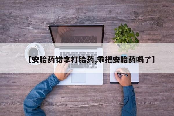 售米非司酮片包邮【安胎药错拿打胎药,乖把安胎药喝了】
