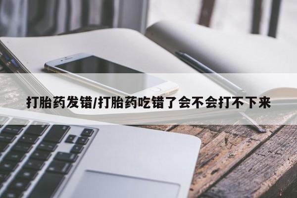 售米非司酮片包邮打胎药发错/打胎药吃错了会不会打不下来