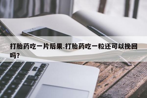 售米非司酮片包邮打胎药吃一片后果.打胎药吃一粒还可以挽回吗？