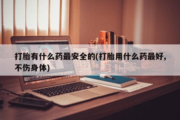 售米非司酮片包邮打胎有什么药最安全的(打胎用什么药最好,不伤身体)