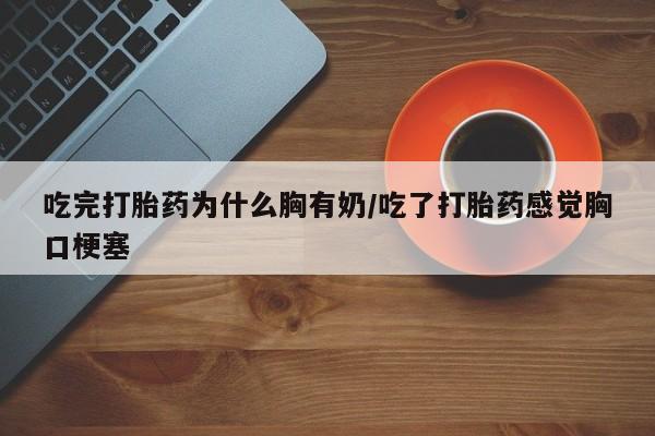 售米非司酮片包邮吃完打胎药为什么胸有奶/吃了打胎药感觉胸口梗塞