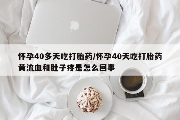 售米非司酮片包邮怀孕40多天吃打胎药/怀孕40天吃打胎药黄流血和肚子疼是怎么回事
