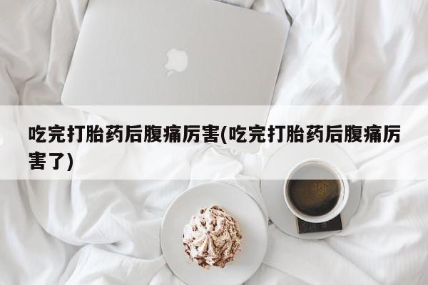 售米非司酮片包邮吃完打胎药后腹痛厉害(吃完打胎药后腹痛厉害了)