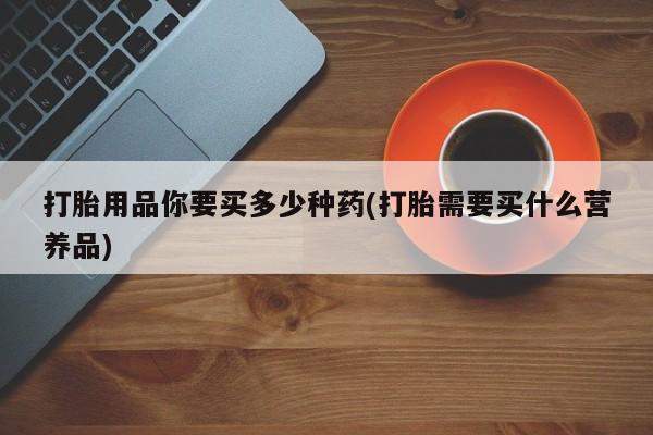 售米非司酮片包邮打胎用品你要买多少种药(打胎需要买什么营养品)