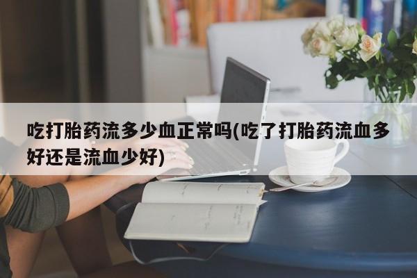 售米非司酮片包邮吃打胎药流多少血正常吗(吃了打胎药流血多好还是流血少好)