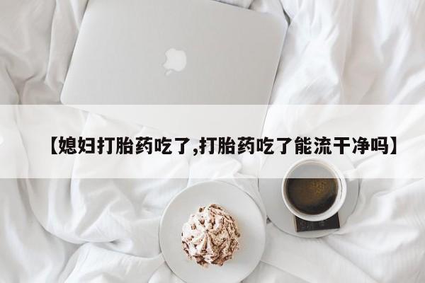 售米非司酮片包邮【媳妇打胎药吃了,打胎药吃了能流干净吗】