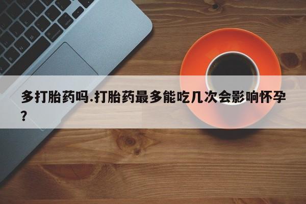 售米非司酮片包邮多打胎药吗.打胎药最多能吃几次会影响怀孕？