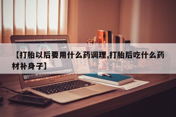 售米非司酮片包邮【打胎以后要用什么药调理,打胎后吃什么药材补身子】