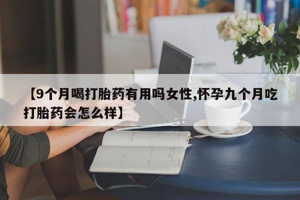 售米非司酮片包邮【9个月喝打胎药有用吗女性,怀孕九个月吃打胎药会怎么样】