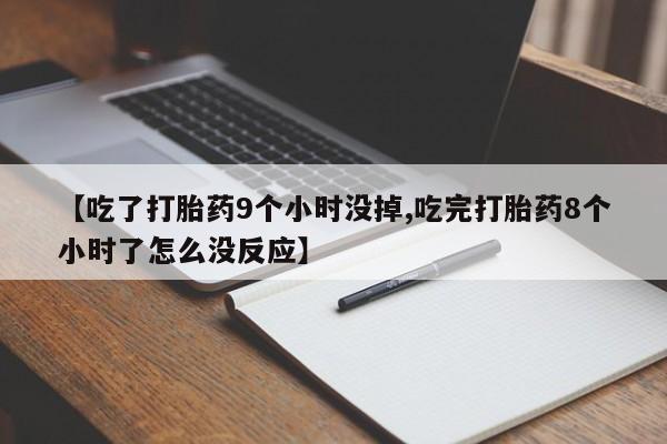 售米非司酮片包邮【吃了打胎药9个小时没掉,吃完打胎药8个小时了怎么没反应】