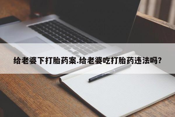 售米非司酮片包邮给老婆下打胎药案.给老婆吃打胎药违法吗？