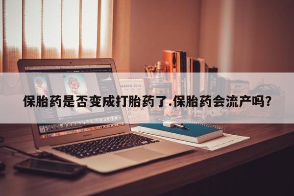 售米非司酮片包邮保胎药是否变成打胎药了.保胎药会流产吗？