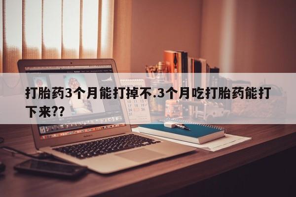 售米非司酮片包邮打胎药3个月能打掉不.3个月吃打胎药能打下来?？