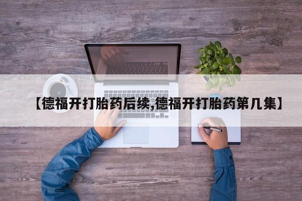 售米非司酮片包邮【德福开打胎药后续,德福开打胎药第几集】