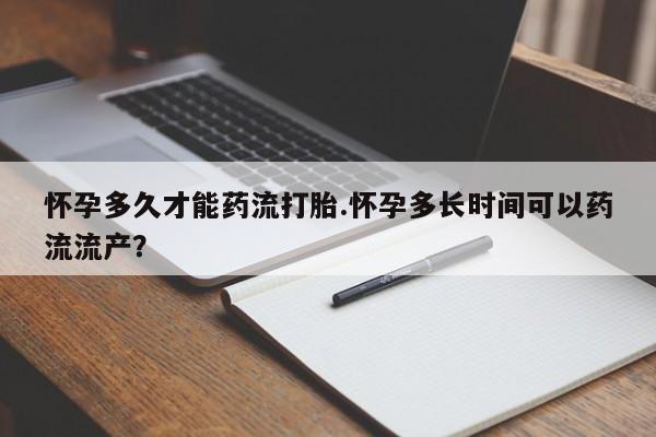 售米非司酮片包邮怀孕多久才能药流打胎.怀孕多长时间可以药流流产？