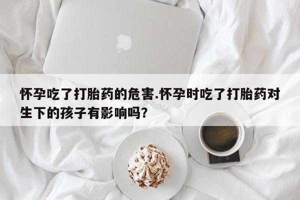 售米非司酮片包邮怀孕吃了打胎药的危害.怀孕时吃了打胎药对生下的孩子有影响吗？