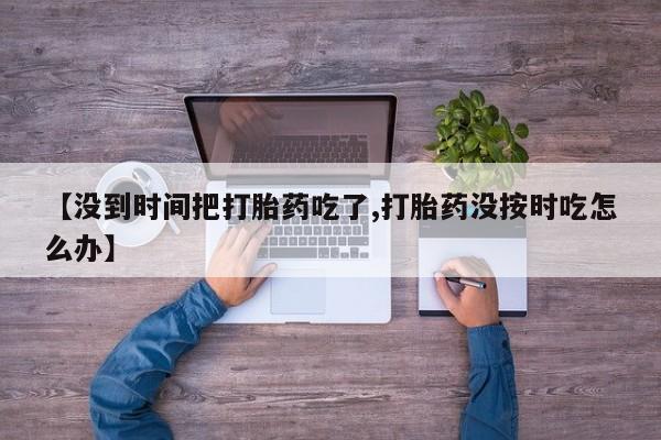 售米非司酮片包邮【没到时间把打胎药吃了,打胎药没按时吃怎么办】