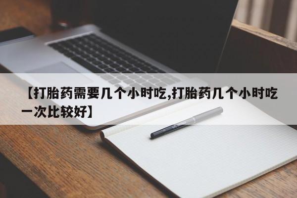 售米非司酮片包邮【打胎药需要几个小时吃,打胎药几个小时吃一次比较好】