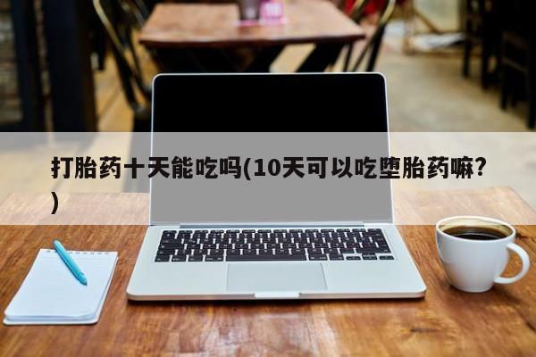 售米非司酮片包邮打胎药十天能吃吗(10天可以吃堕胎药嘛?)