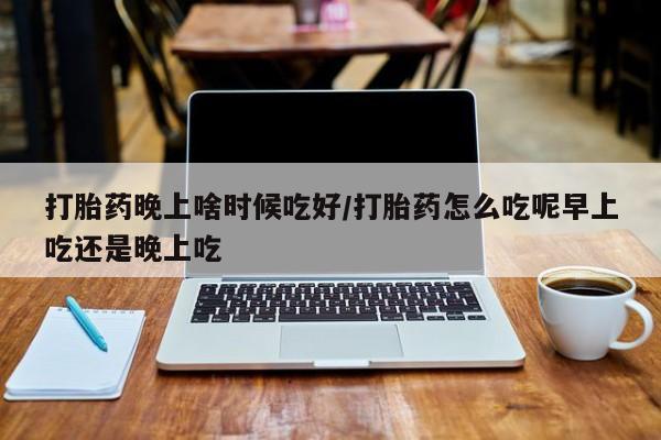 售米非司酮片包邮打胎药晚上啥时候吃好/打胎药怎么吃呢早上吃还是晚上吃