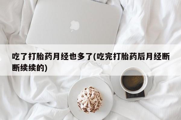 售米非司酮片包邮吃了打胎药月经也多了(吃完打胎药后月经断断续续的)