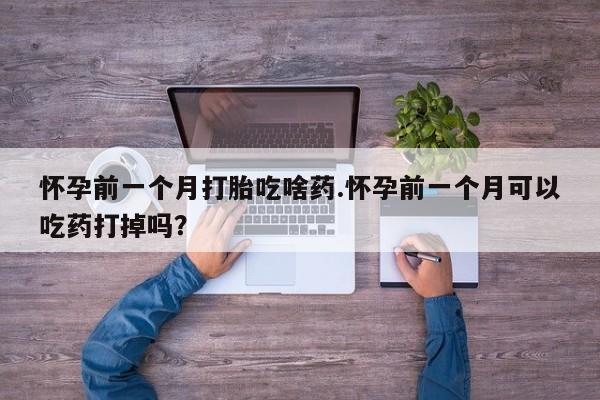 售米非司酮片包邮怀孕前一个月打胎吃啥药.怀孕前一个月可以吃药打掉吗？