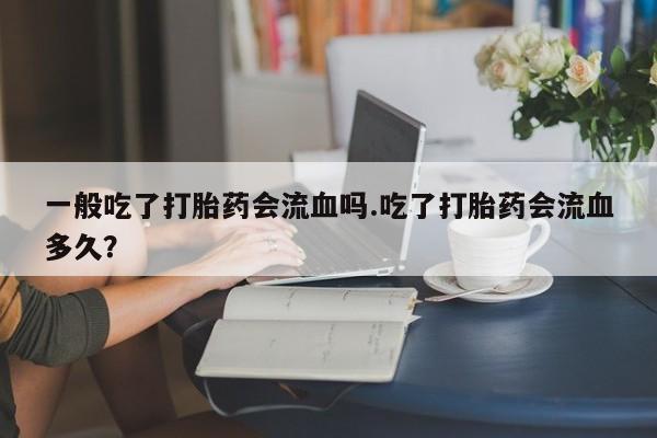 售米非司酮片包邮一般吃了打胎药会流血吗.吃了打胎药会流血多久？