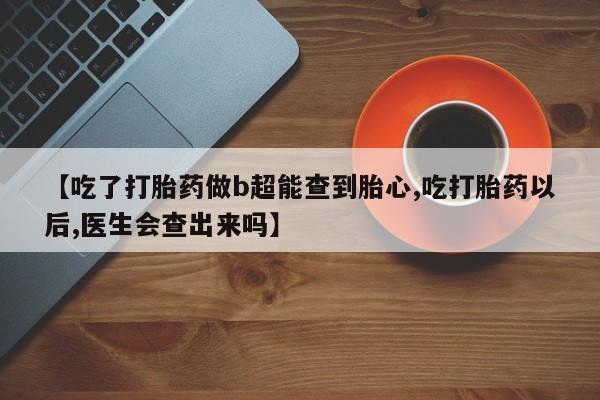 售米非司酮片包邮【吃了打胎药做b超能查到胎心,吃打胎药以后,医生会查出来吗】