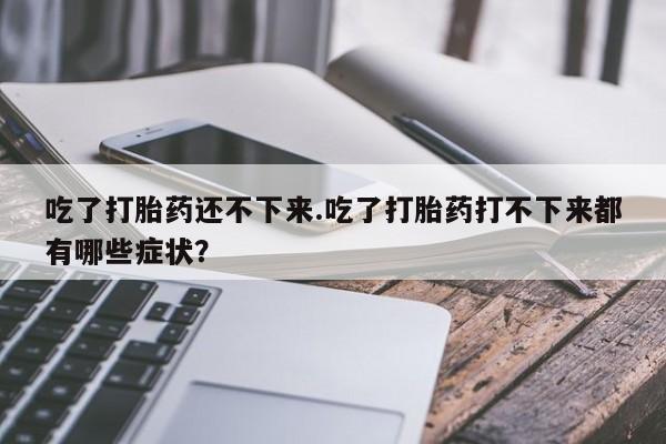 售米非司酮片包邮吃了打胎药还不下来.吃了打胎药打不下来都有哪些症状？