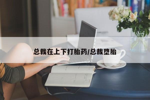 售米非司酮片包邮总裁在上下打胎药/总裁堕胎