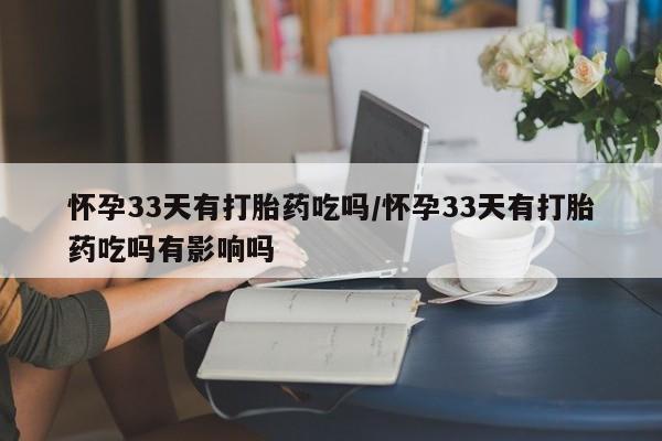 售米非司酮片包邮怀孕33天有打胎药吃吗/怀孕33天有打胎药吃吗有影响吗
