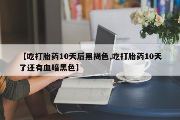 售米非司酮片包邮【吃打胎药10天后黑褐色,吃打胎药10天了还有血暗黑色】