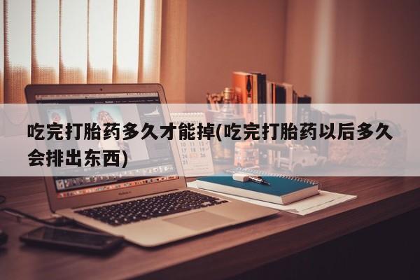 售米非司酮片包邮吃完打胎药多久才能掉(吃完打胎药以后多久会排出东西)