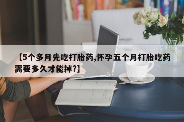 售米非司酮片包邮【5个多月先吃打胎药,怀孕五个月打胎吃药需要多久才能掉?】