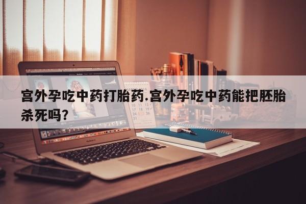 售米非司酮片包邮宫外孕吃中药打胎药.宫外孕吃中药能把胚胎杀死吗？