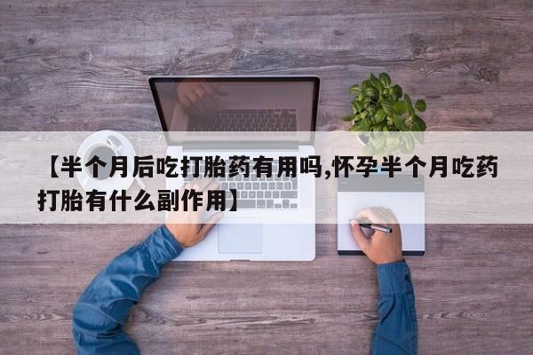 售米非司酮片包邮【半个月后吃打胎药有用吗,怀孕半个月吃药打胎有什么副作用】