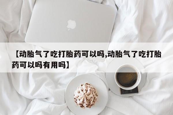 售米非司酮片包邮【动胎气了吃打胎药可以吗,动胎气了吃打胎药可以吗有用吗】
