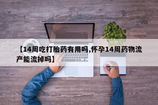 售米非司酮片包邮【14周吃打胎药有用吗,怀孕14周药物流产能流掉吗】