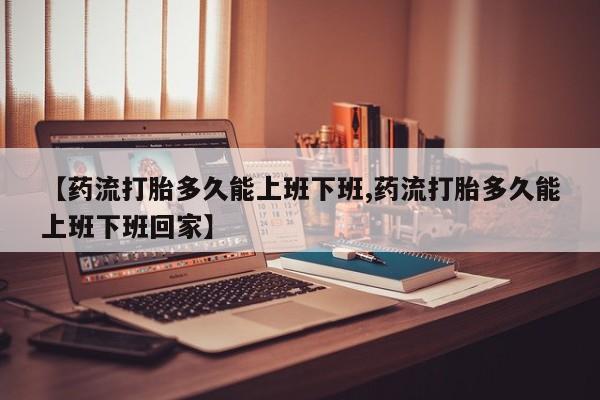 售米非司酮片包邮【药流打胎多久能上班下班,药流打胎多久能上班下班回家】