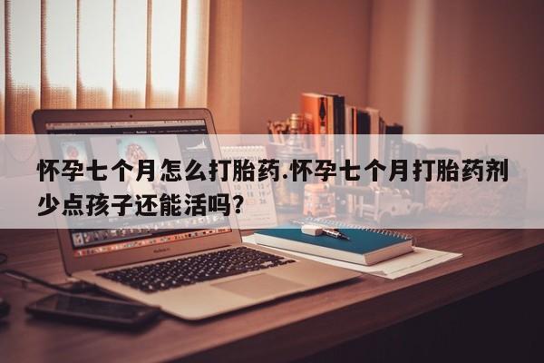 售米非司酮片包邮怀孕七个月怎么打胎药.怀孕七个月打胎药剂少点孩子还能活吗?