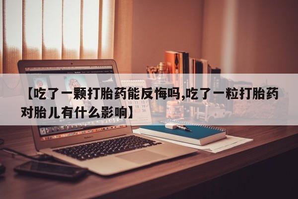 售米非司酮片包邮【吃了一颗打胎药能反悔吗,吃了一粒打胎药对胎儿有什么影响】