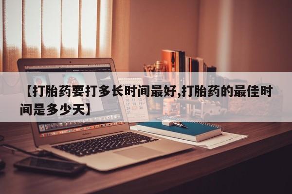 售米非司酮片包邮【打胎药要打多长时间最好,打胎药的最佳时间是多少天】